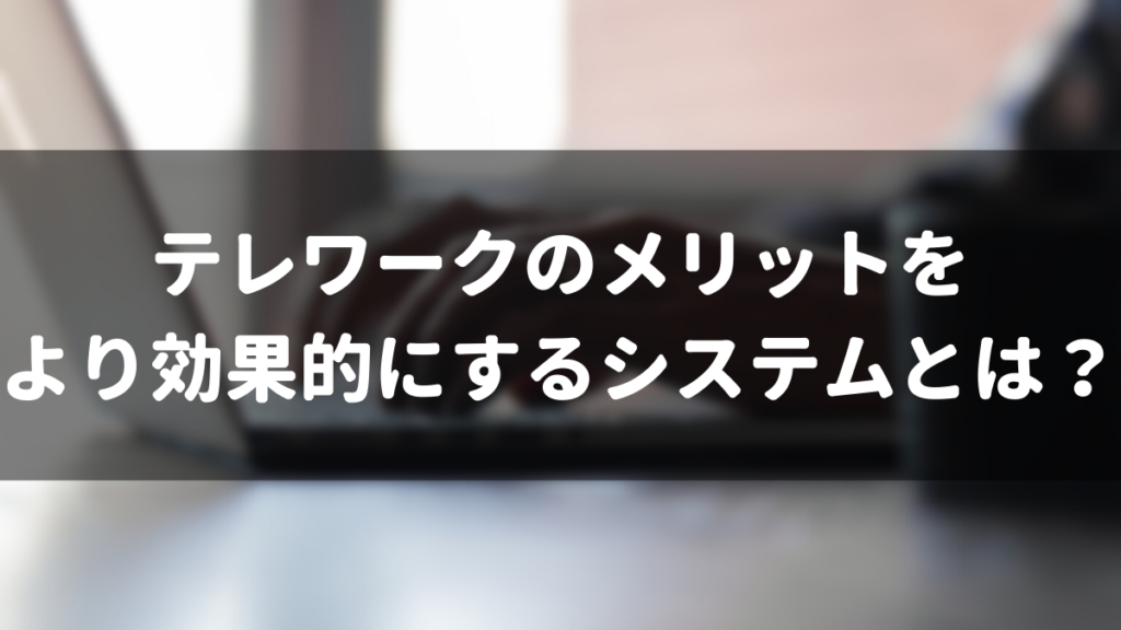 テレワークのメリットをより効果的にするシステムとは？