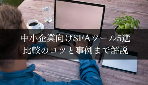 中小企業向けSFAツール6選｜比較のコツとうまい活用方法を徹底解説