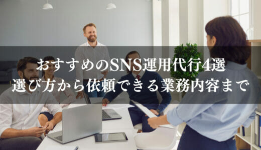 おすすめのSNS運用代行4選｜選び方から依頼できる業務内容まで詳しく解説！